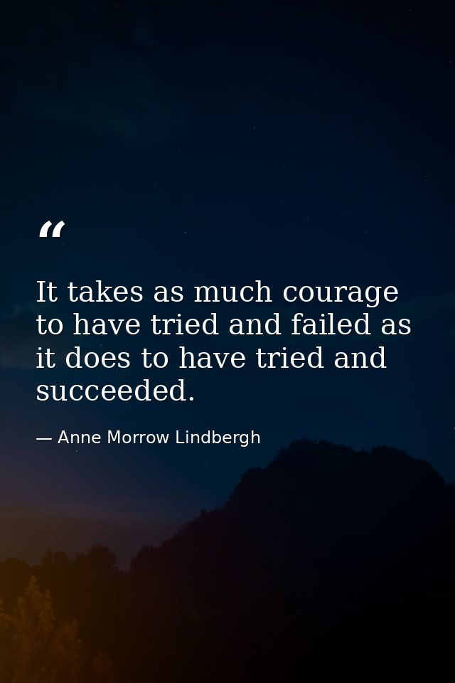 It takes as much courage to have tried and failed as it does to have tried and succeeded. — Anne Morrow Lindbergh