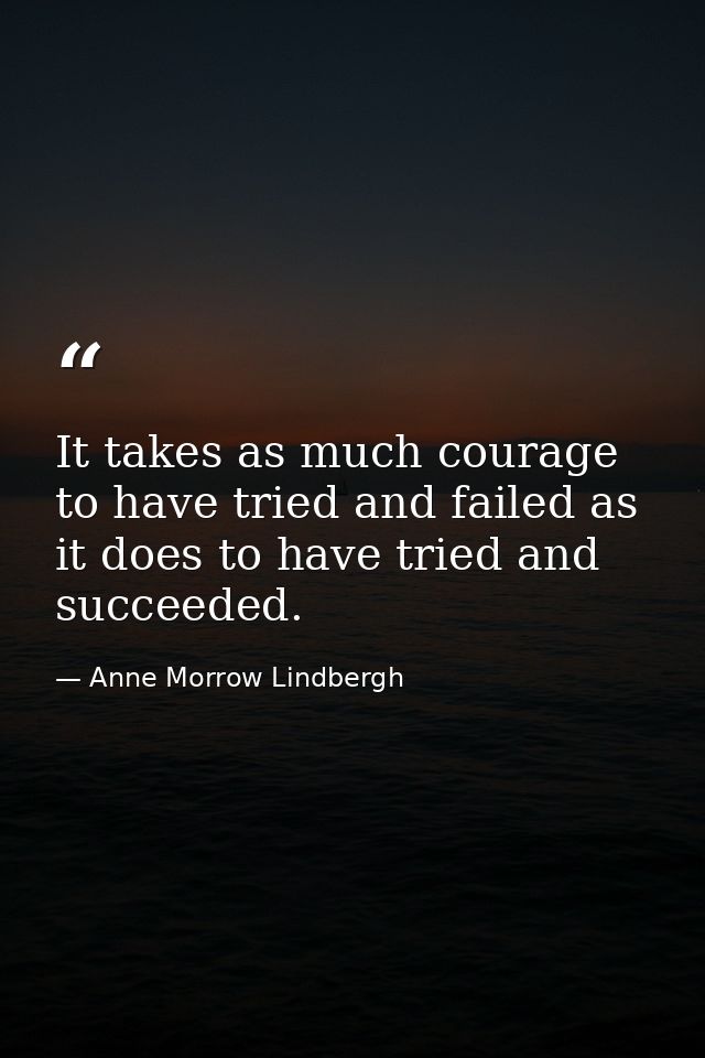 It takes as much courage to have tried and failed as it does to have tried and succeeded. — Anne Morrow Lindbergh