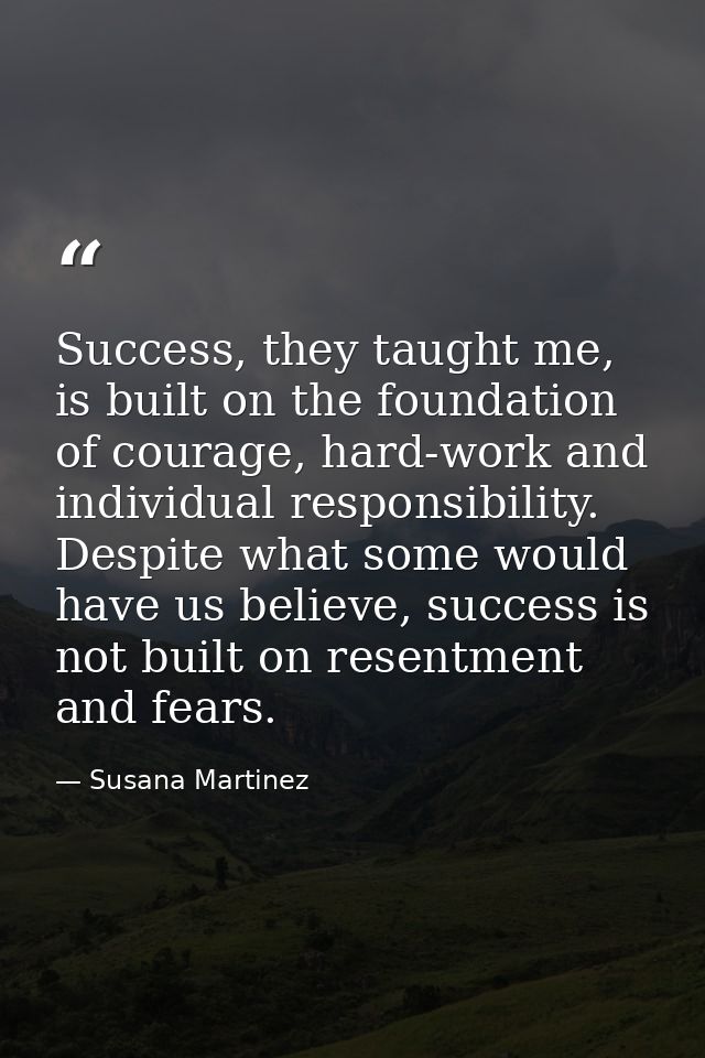 Success, they taught me, is built on the foundation of courage, hard-work and individual responsibility. Despite what so — Susana Martinez