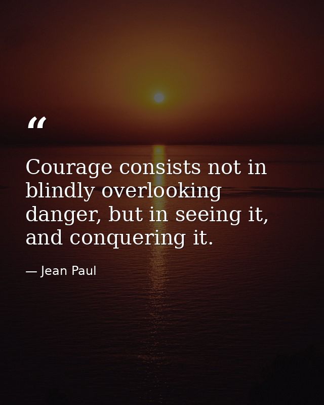 Courage consists not in blindly overlooking danger, but in seeing it, and conquering it. — Jean Paul
