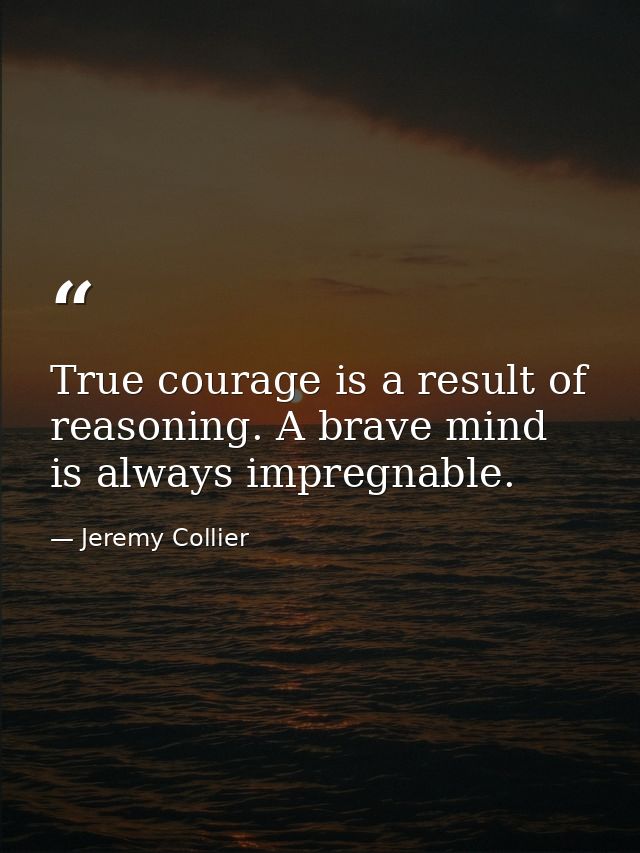 True courage is a result of reasoning. A brave mind is always impregnable. — Jeremy Collier