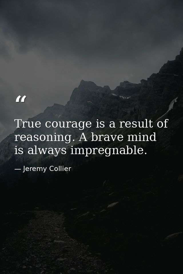 True courage is a result of reasoning. A brave mind is always impregnable. — Jeremy Collier