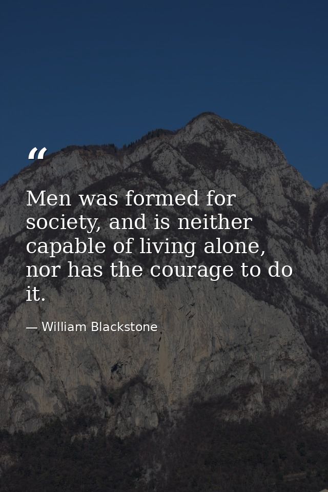 Men was formed for society, and is neither capable of living alone, nor has the courage to do it. — William Blackstone