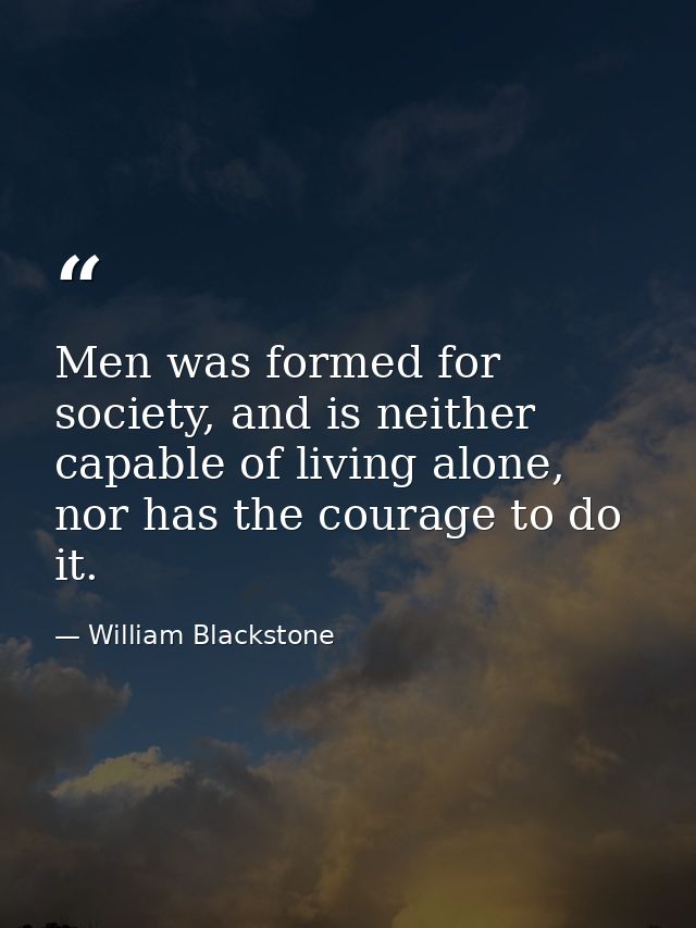 Men was formed for society, and is neither capable of living alone, nor has the courage to do it. — William Blackstone