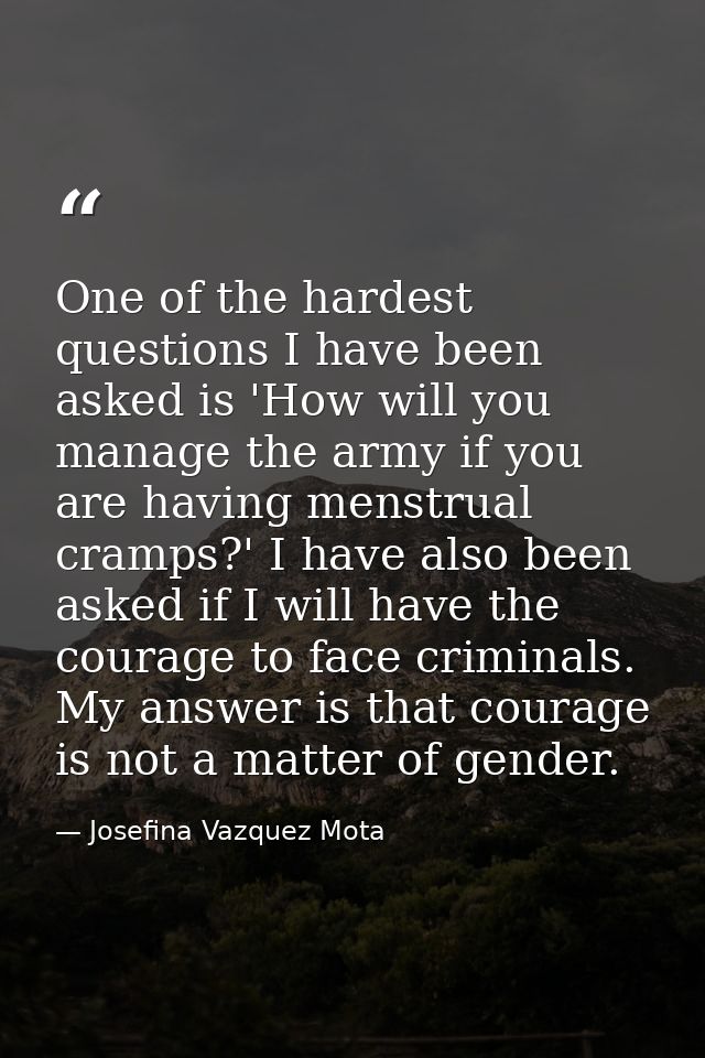 One of the hardest questions I have been asked is 'How will you manage the army if you are having menstrual cramps?' I h — Josefina Vazquez Mota