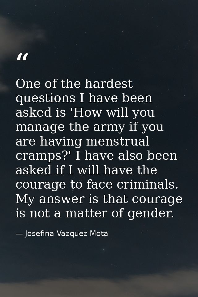 One of the hardest questions I have been asked is 'How will you manage the army if you are having menstrual cramps?' I h — Josefina Vazquez Mota
