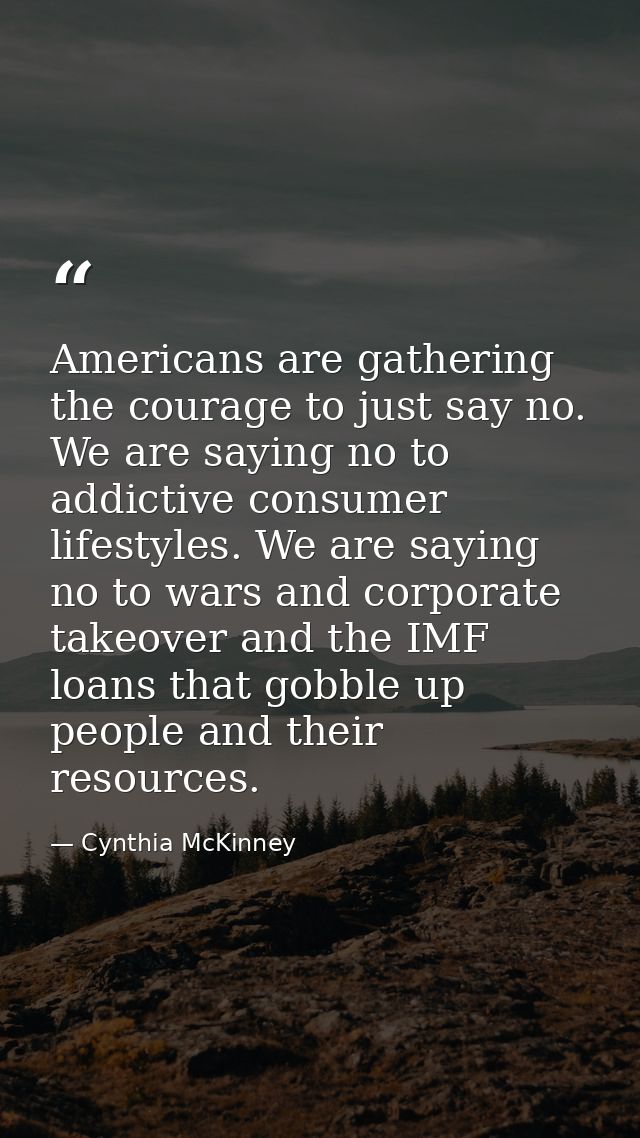 Americans are gathering the courage to just say no. We are saying no to addictive consumer lifestyles. We are saying no  — Cynthia McKinney