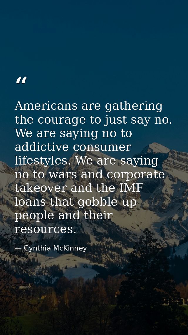 Americans are gathering the courage to just say no. We are saying no to addictive consumer lifestyles. We are saying no  — Cynthia McKinney