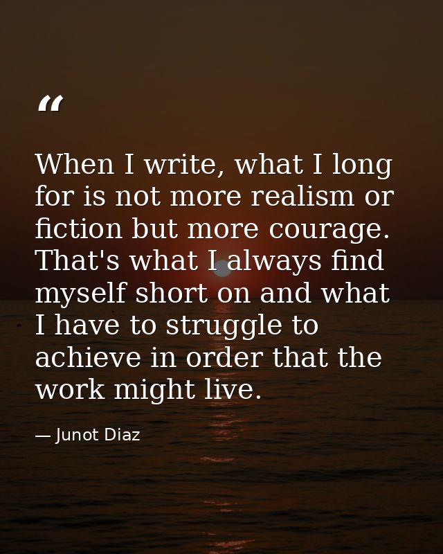 When I write, what I long for is not more realism or fiction but more courage. That's what I always find myself short on — Junot Diaz