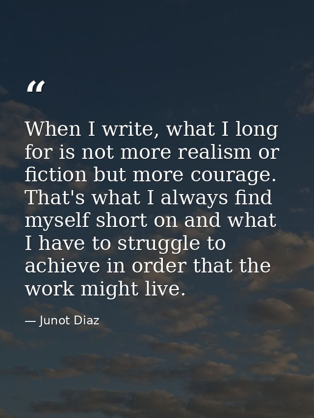 When I write, what I long for is not more realism or fiction but more courage. That's what I always find myself short on — Junot Diaz
