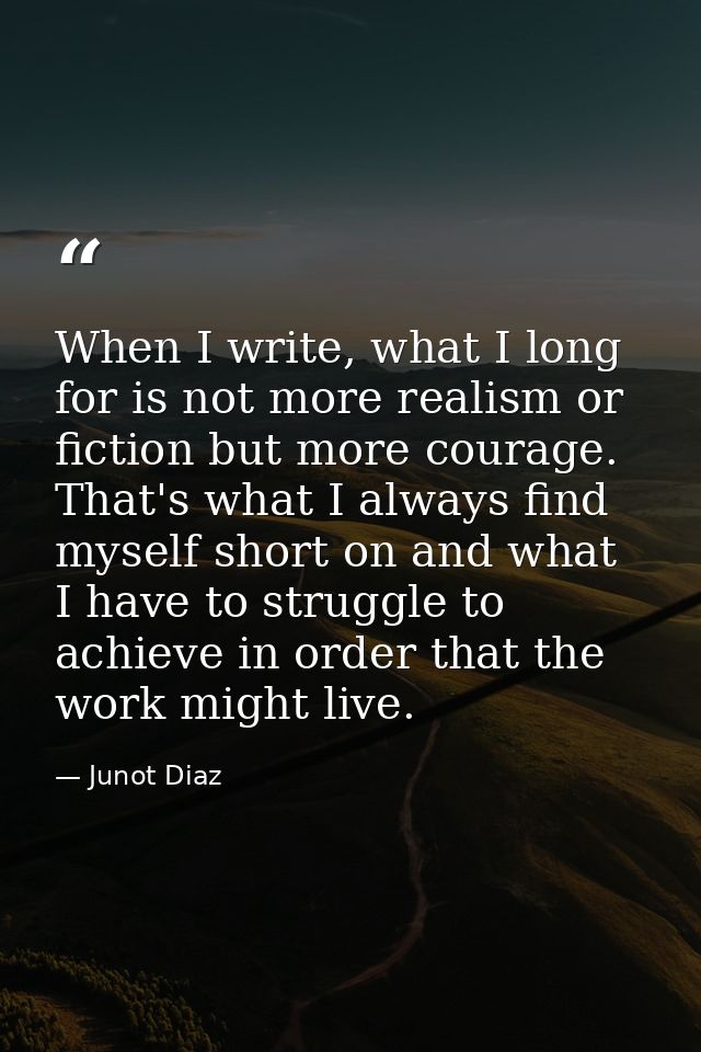 When I write, what I long for is not more realism or fiction but more courage. That's what I always find myself short on — Junot Diaz
