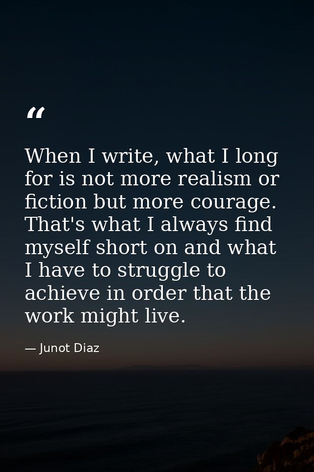 When I write, what I long for is not more realism or fiction but more courage. That's what I always find myself short on — Junot Diaz