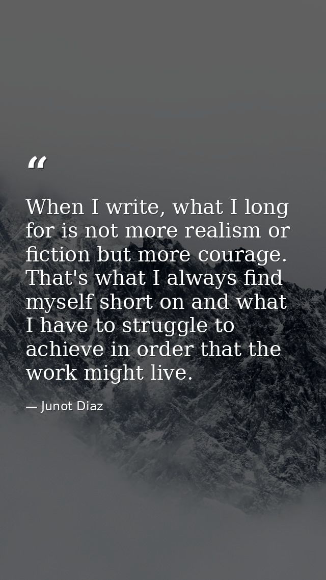 When I write, what I long for is not more realism or fiction but more courage. That's what I always find myself short on — Junot Diaz