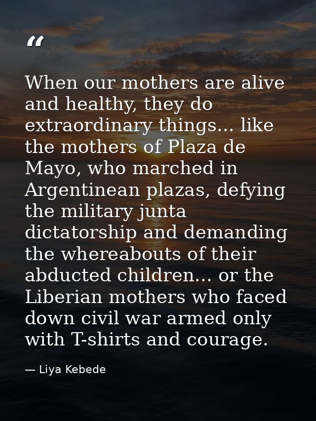 When our mothers are alive and healthy, they do extraordinary things... like the mothers of Plaza de Mayo, who marched i — Liya Kebede