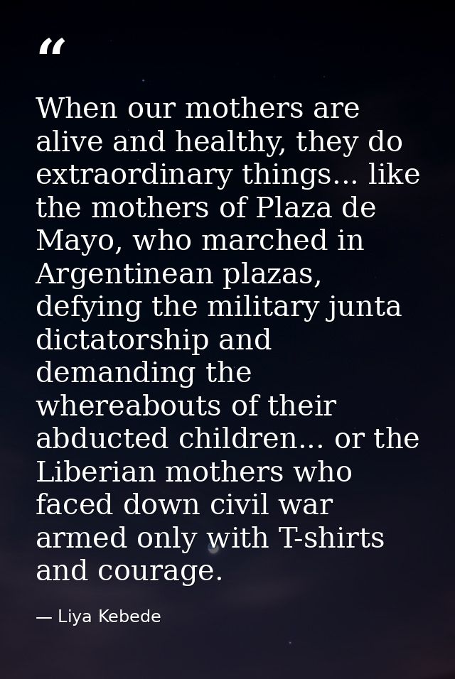 When our mothers are alive and healthy, they do extraordinary things... like the mothers of Plaza de Mayo, who marched i — Liya Kebede