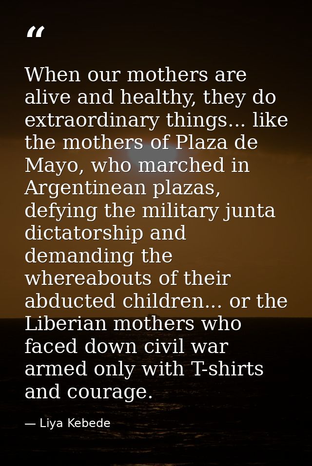 When our mothers are alive and healthy, they do extraordinary things... like the mothers of Plaza de Mayo, who marched i — Liya Kebede