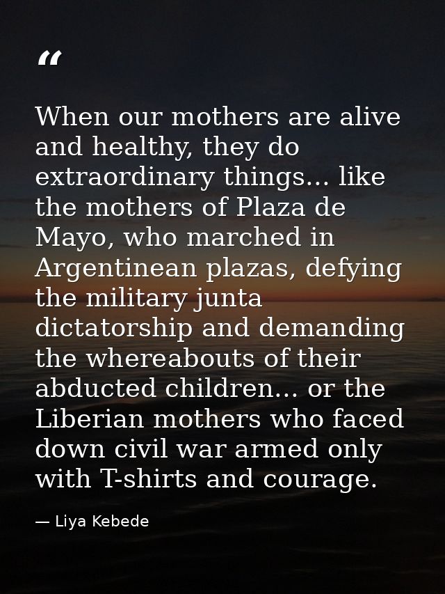 When our mothers are alive and healthy, they do extraordinary things... like the mothers of Plaza de Mayo, who marched i — Liya Kebede