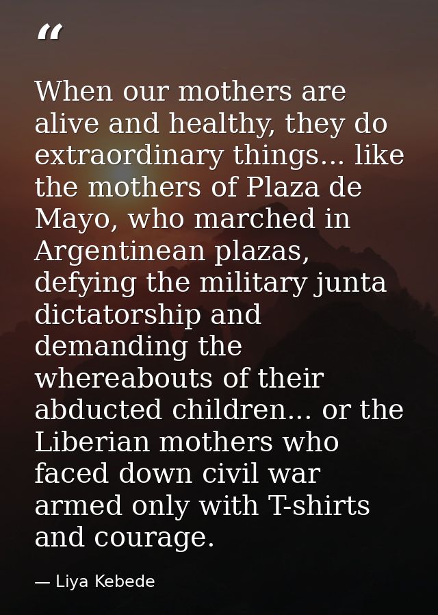 When our mothers are alive and healthy, they do extraordinary things... like the mothers of Plaza de Mayo, who marched i — Liya Kebede