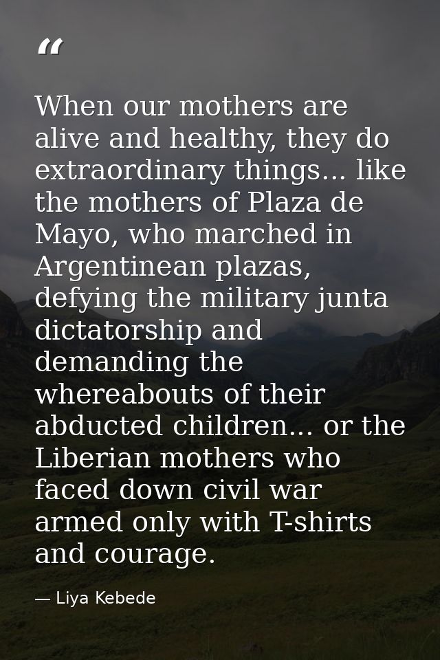 When our mothers are alive and healthy, they do extraordinary things... like the mothers of Plaza de Mayo, who marched i — Liya Kebede