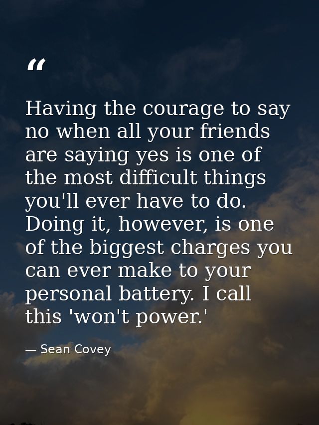 Having the courage to say no when all your friends are saying yes is one of the most difficult things you'll ever have t — Sean Covey