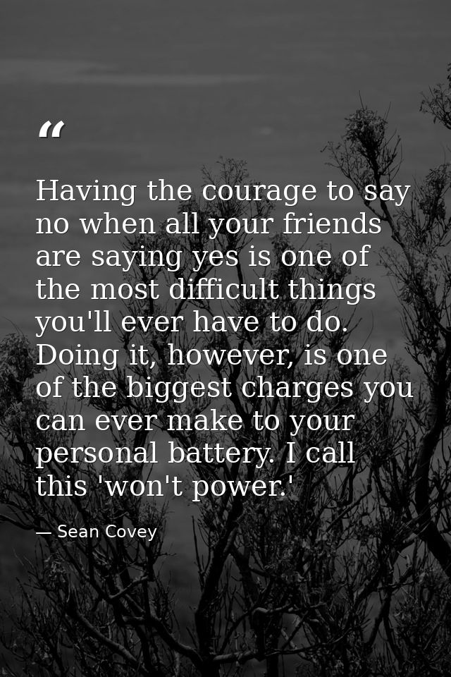 Having the courage to say no when all your friends are saying yes is one of the most difficult things you'll ever have t — Sean Covey