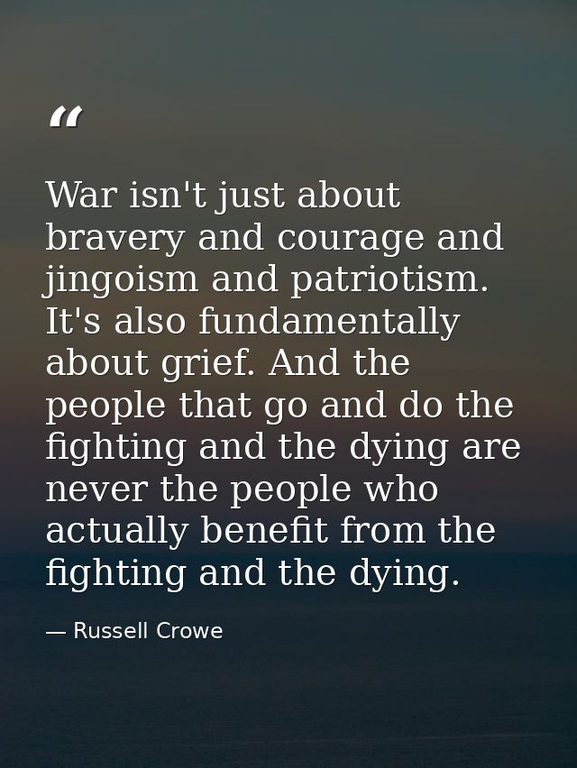 War isn't just about bravery and courage and jingoism and patriotism. It's also fundamentally about grief. And the peopl — Russell Crowe