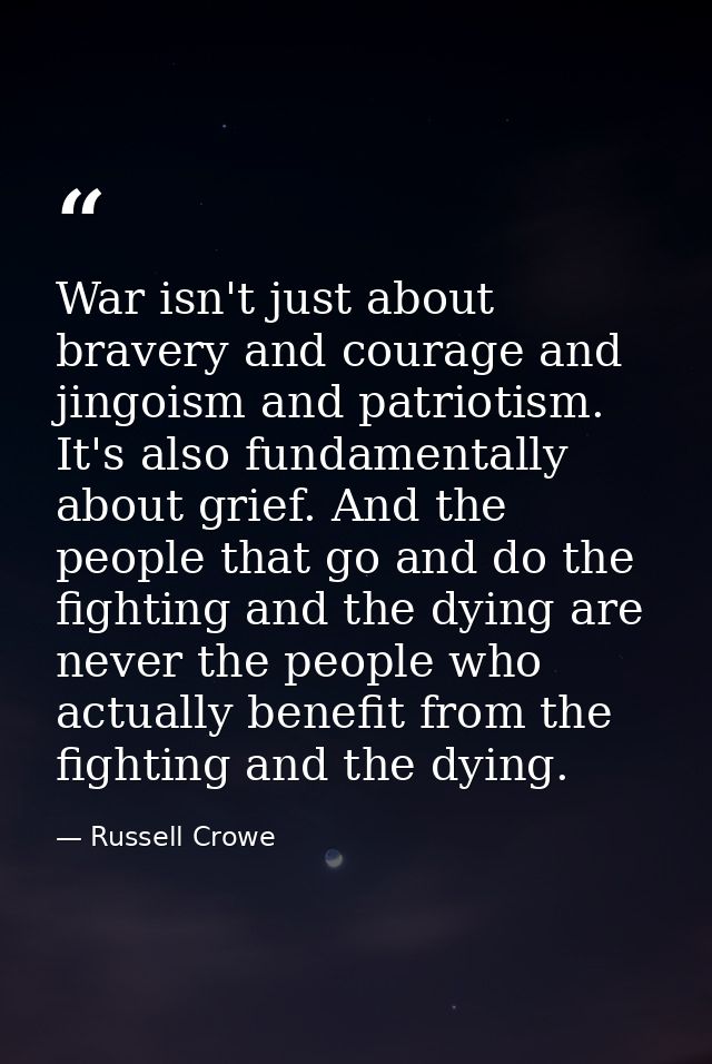 War isn't just about bravery and courage and jingoism and patriotism. It's also fundamentally about grief. And the peopl — Russell Crowe