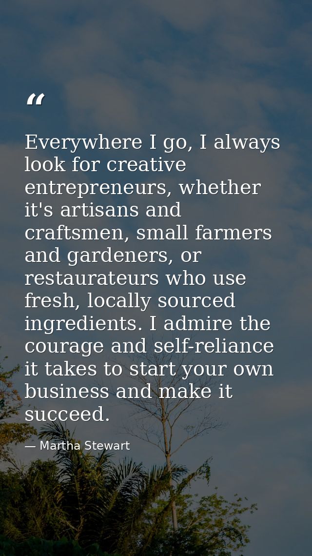 Everywhere I go, I always look for creative entrepreneurs, whether it's artisans and craftsmen, small farmers and garden — Martha Stewart