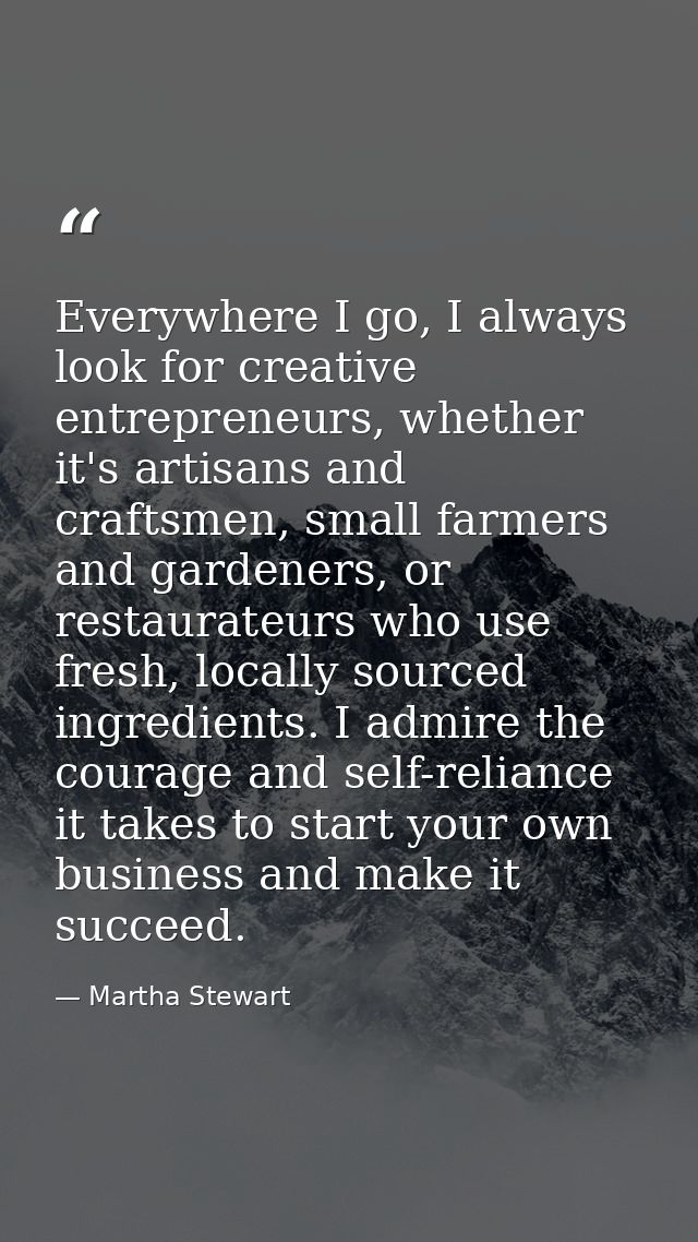 Everywhere I go, I always look for creative entrepreneurs, whether it's artisans and craftsmen, small farmers and garden — Martha Stewart