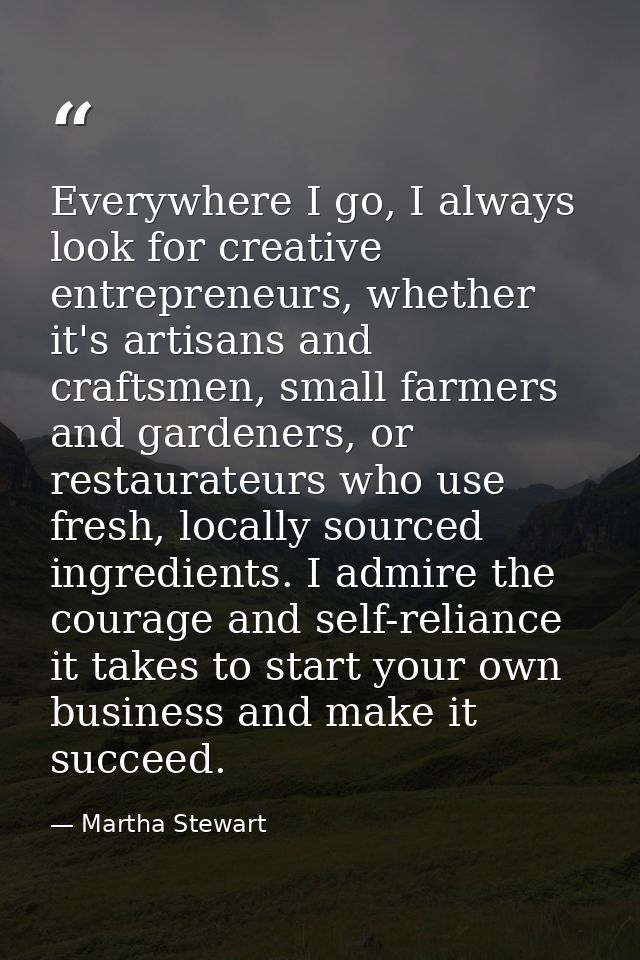 Everywhere I go, I always look for creative entrepreneurs, whether it's artisans and craftsmen, small farmers and garden — Martha Stewart