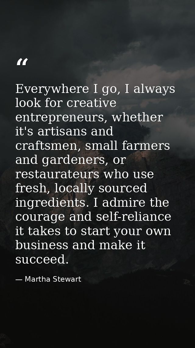Everywhere I go, I always look for creative entrepreneurs, whether it's artisans and craftsmen, small farmers and garden — Martha Stewart