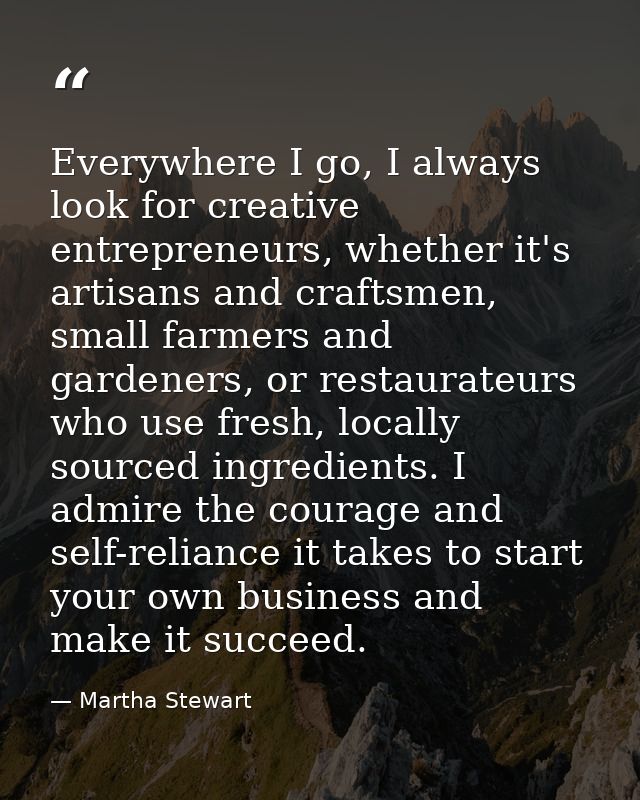 Everywhere I go, I always look for creative entrepreneurs, whether it's artisans and craftsmen, small farmers and garden — Martha Stewart