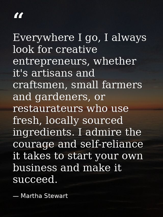 Everywhere I go, I always look for creative entrepreneurs, whether it's artisans and craftsmen, small farmers and garden — Martha Stewart