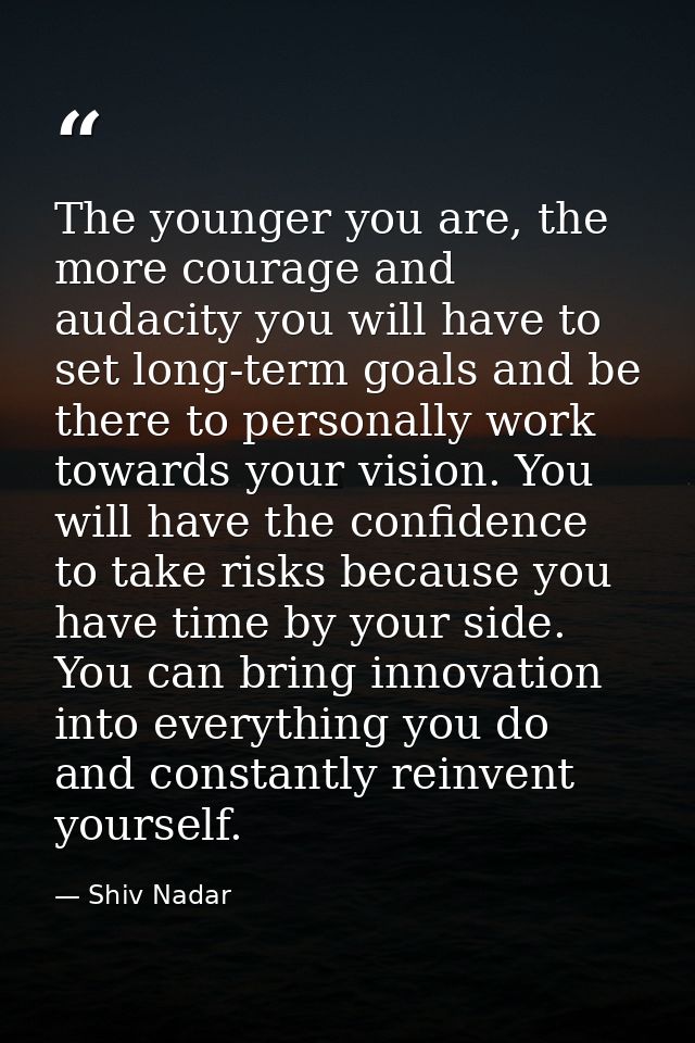 The younger you are, the more courage and audacity you will have to set long-term goals and be there to personally work  — Shiv Nadar