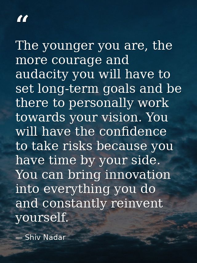 The younger you are, the more courage and audacity you will have to set long-term goals and be there to personally work  — Shiv Nadar
