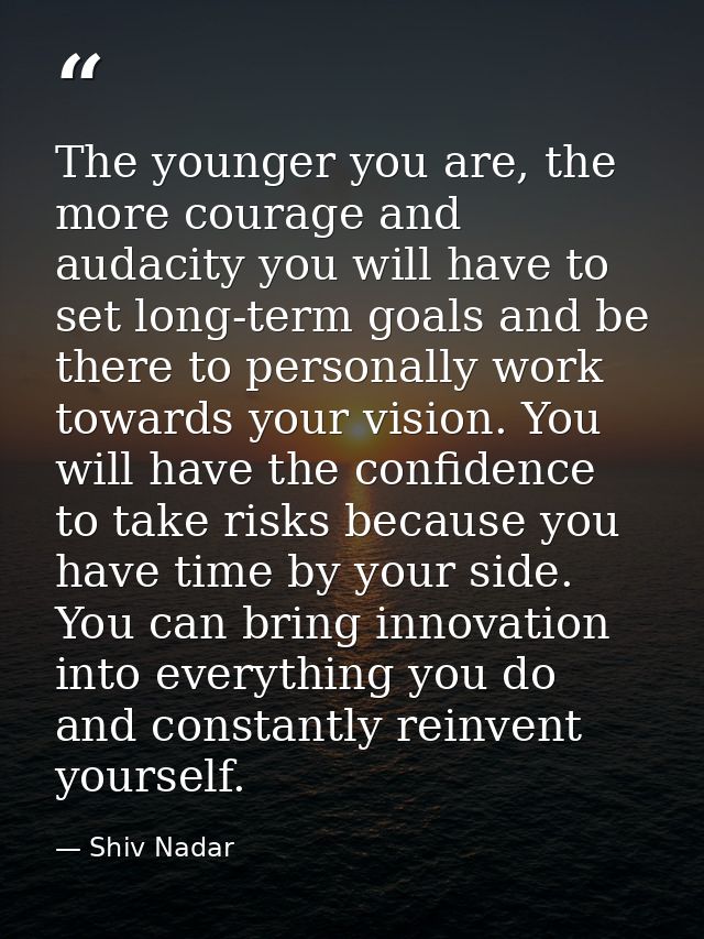 The younger you are, the more courage and audacity you will have to set long-term goals and be there to personally work  — Shiv Nadar