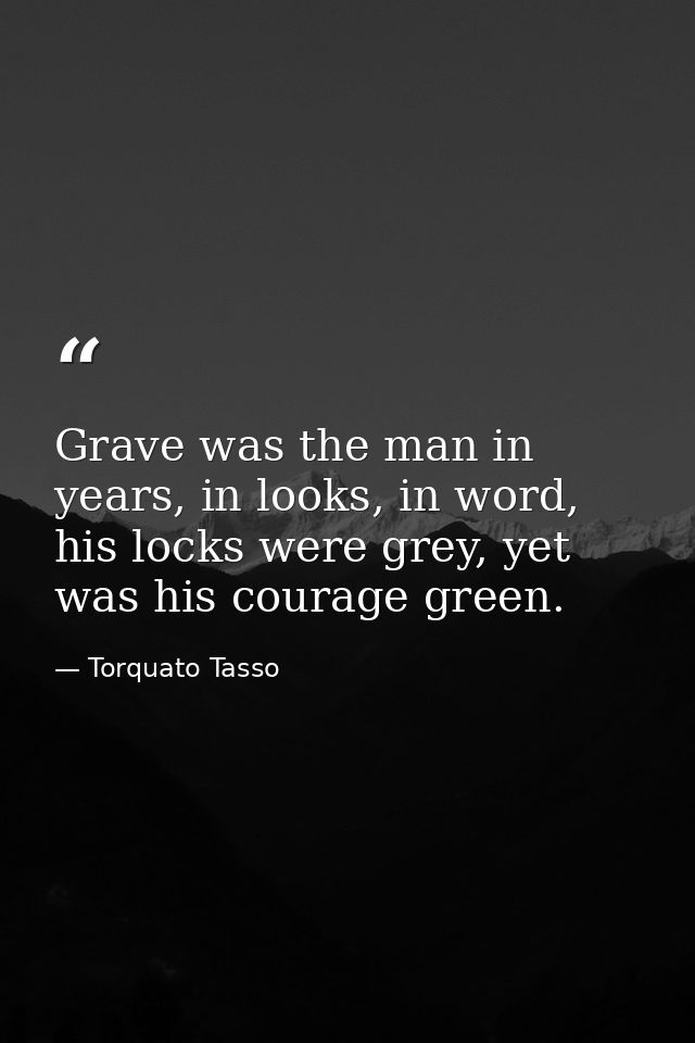 Grave was the man in years, in looks, in word, his locks were grey, yet was his courage green. — Torquato Tasso
