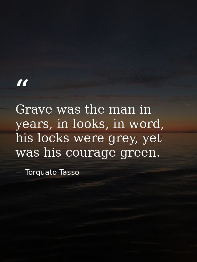 Grave was the man in years, in looks, in word, his locks were grey, yet was his courage green. — Torquato Tasso
