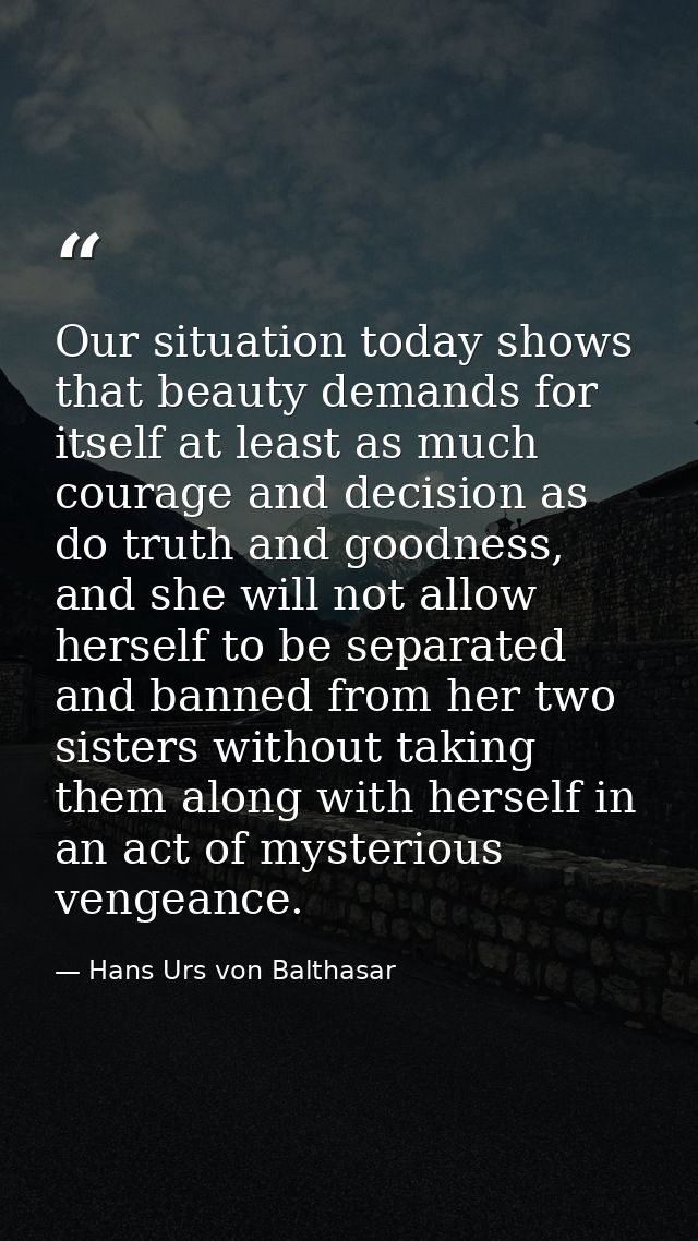 Our situation today shows that beauty demands for itself at least as much courage and decision as do truth and goodness, — Hans Urs von Balthasar