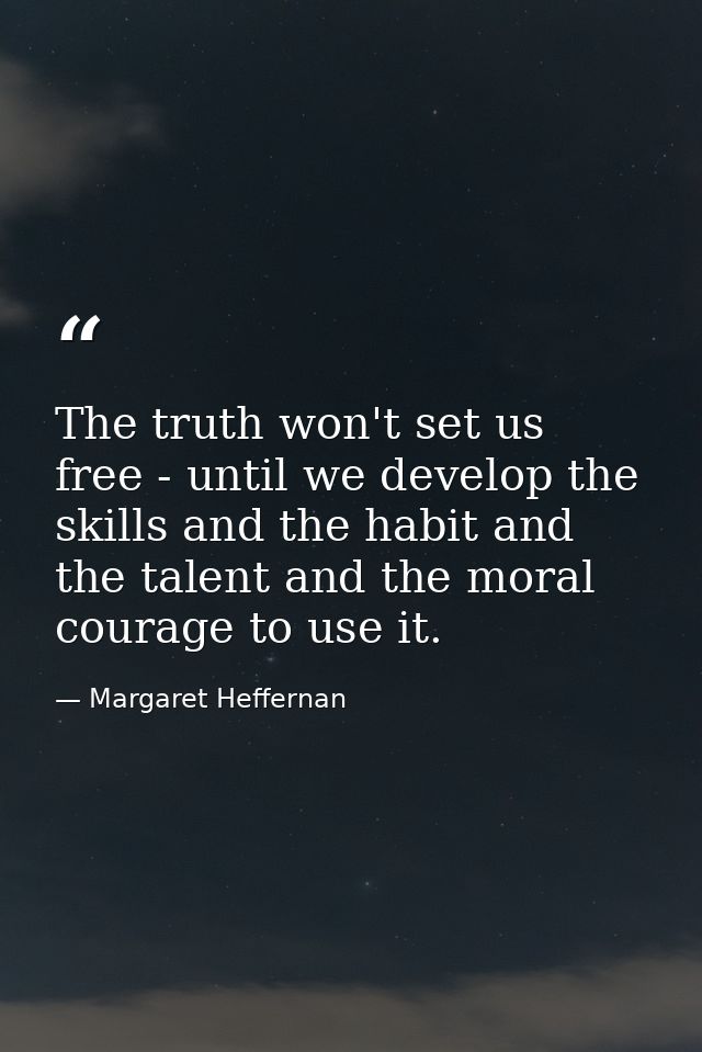 The truth won't set us free - until we develop the skills and the habit and the talent and the moral courage to use it. — Margaret Heffernan