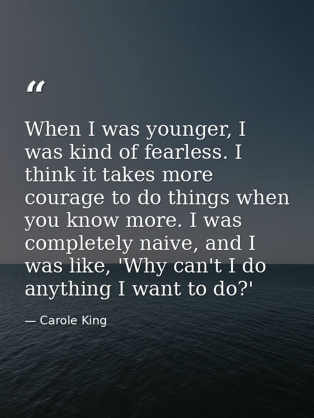 When I was younger, I was kind of fearless. I think it takes more courage to do things when you know more. I was complet — Carole King
