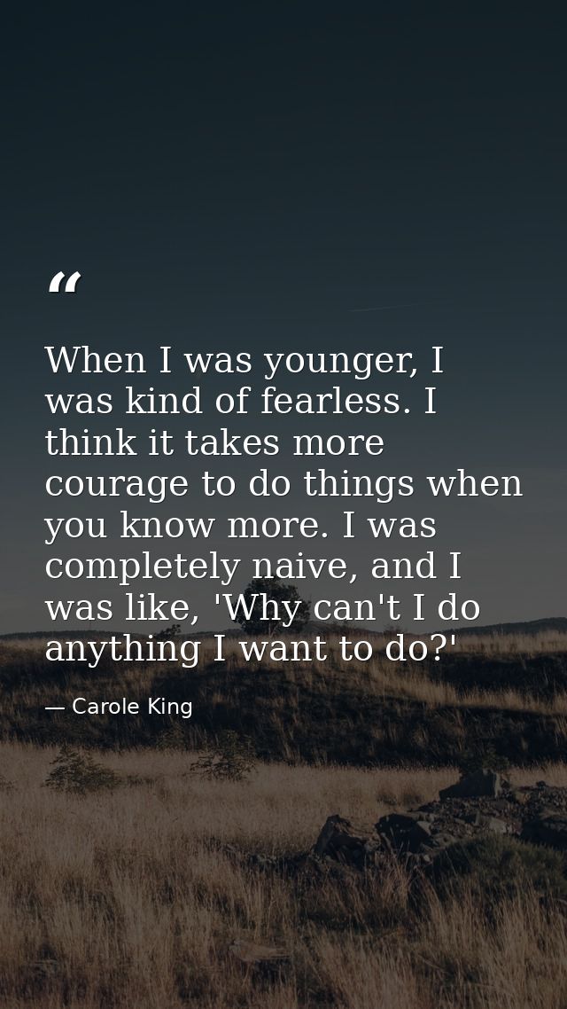 When I was younger, I was kind of fearless. I think it takes more courage to do things when you know more. I was complet — Carole King