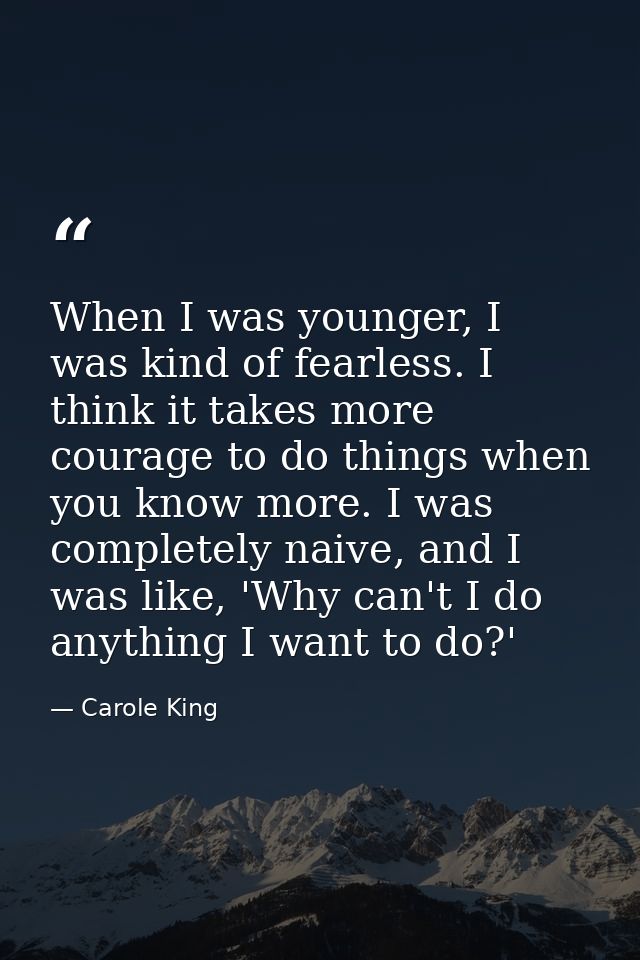 When I was younger, I was kind of fearless. I think it takes more courage to do things when you know more. I was complet — Carole King