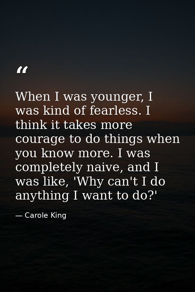 When I was younger, I was kind of fearless. I think it takes more courage to do things when you know more. I was complet — Carole King
