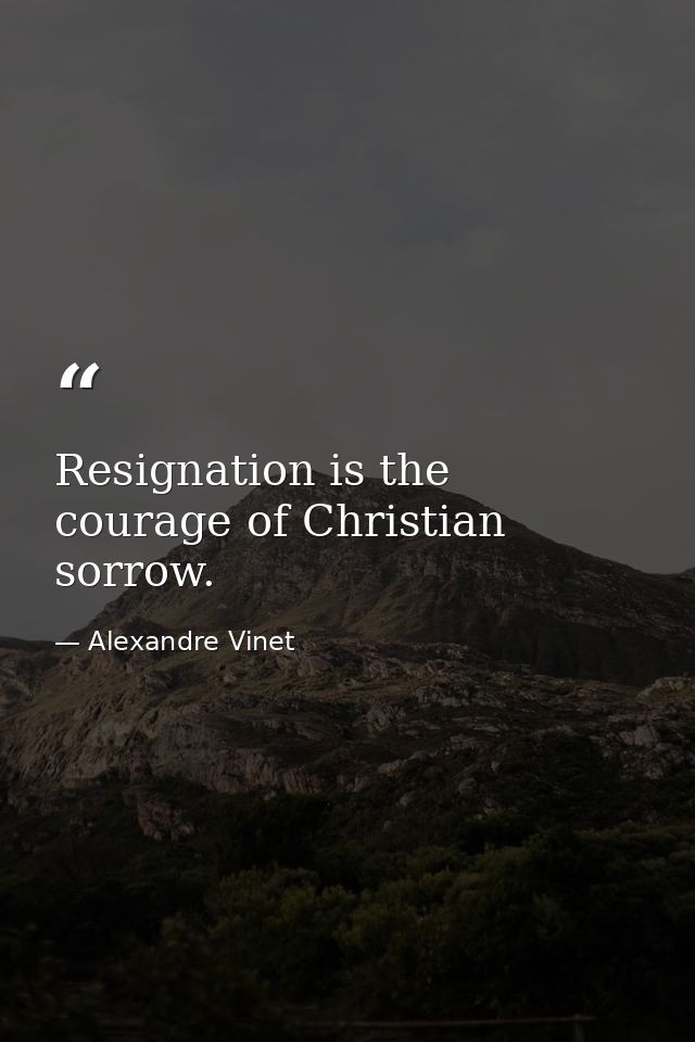 Resignation is the courage of Christian sorrow. — Alexandre Vinet