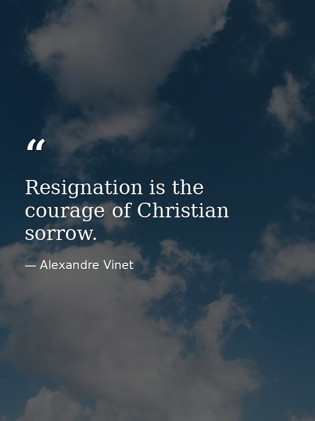 Resignation is the courage of Christian sorrow. — Alexandre Vinet