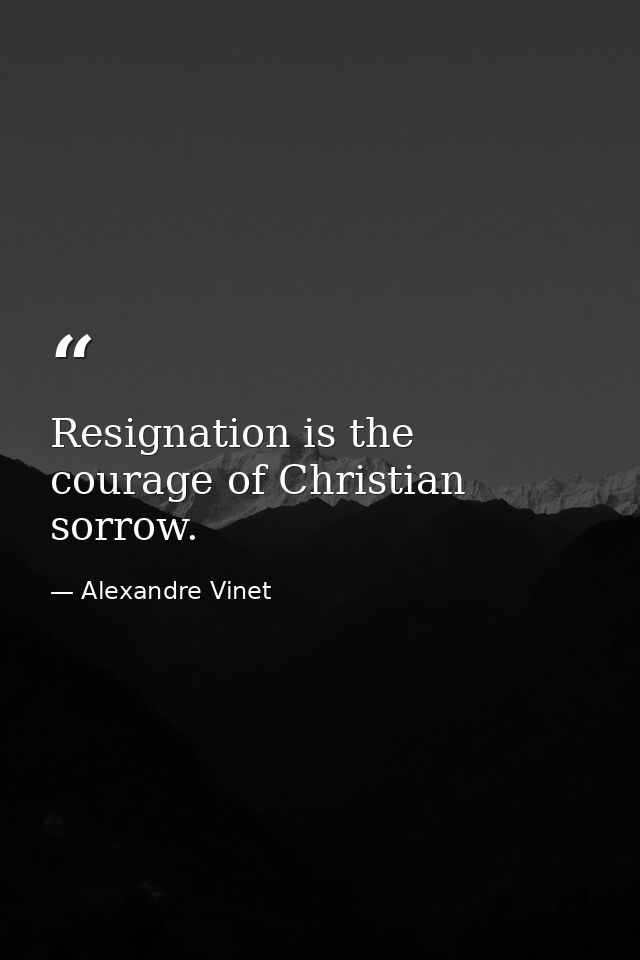 Resignation is the courage of Christian sorrow. — Alexandre Vinet