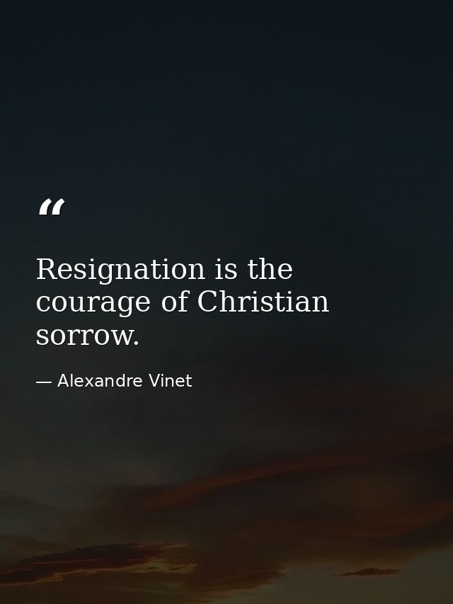 Resignation is the courage of Christian sorrow. — Alexandre Vinet