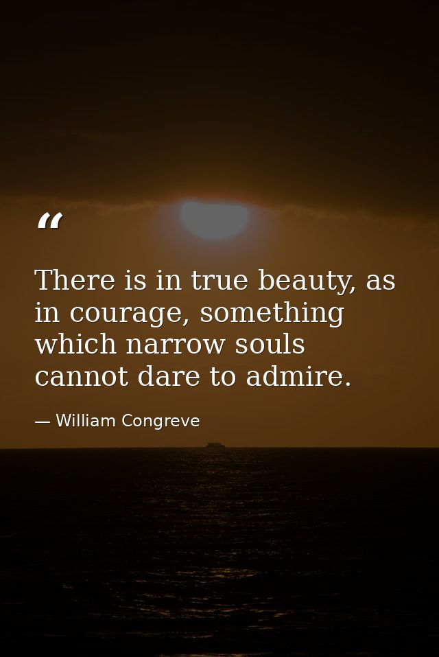 There is in true beauty, as in courage, something which narrow souls cannot dare to admire. — William Congreve