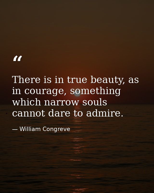There is in true beauty, as in courage, something which narrow souls cannot dare to admire. — William Congreve